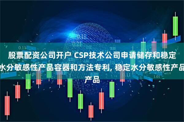 股票配资公司开户 CSP技术公司申请储存和稳定水分敏感性产品容器和方法专利, 稳定水分敏感性产品