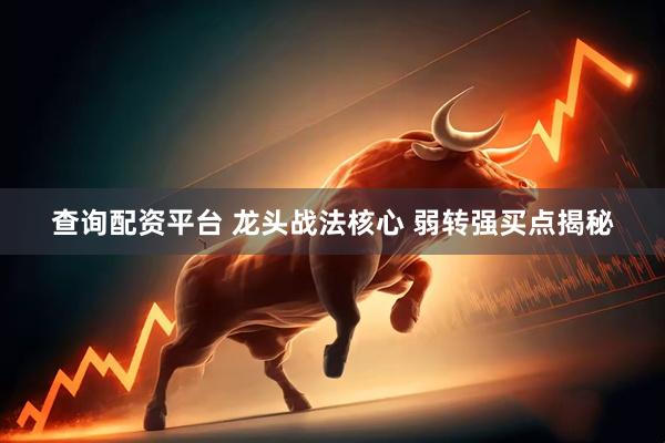 查询配资平台 龙头战法核心 弱转强买点揭秘