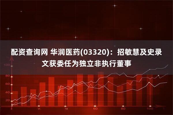 配资查询网 华润医药(03320)：招敏慧及史录文获委任为独立非执行董事