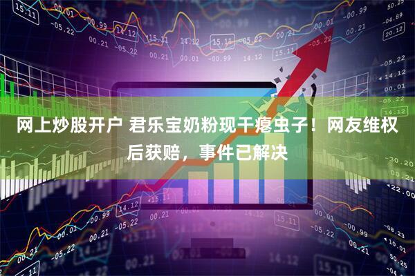 网上炒股开户 君乐宝奶粉现干瘪虫子！网友维权后获赔，事件已解决