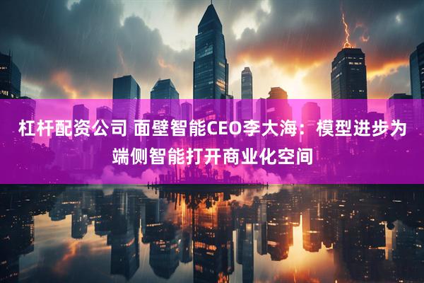 杠杆配资公司 面壁智能CEO李大海：模型进步为端侧智能打开商业化空间