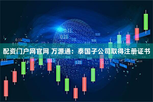配资门户网官网 万源通：泰国子公司取得注册证书