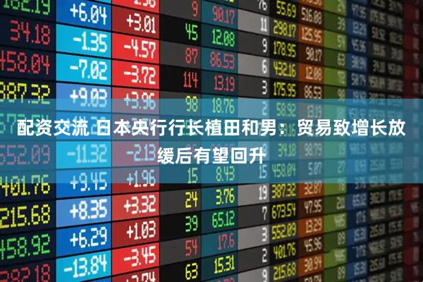 配资交流 日本央行行长植田和男：贸易致增长放缓后有望回升