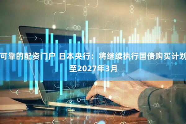 可靠的配资门户 日本央行：将继续执行国债购买计划至2027年3月