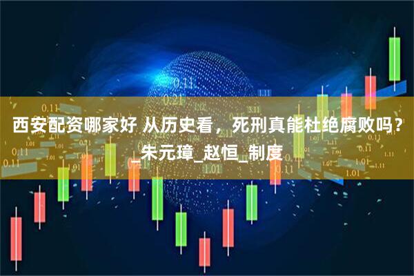 西安配资哪家好 从历史看，死刑真能杜绝腐败吗？_朱元璋_赵恒_制度