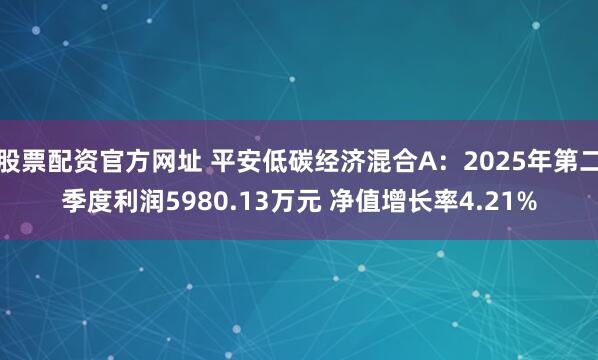 股票配资官方网址 平安低碳经济混合A：2025年第二季度利润5980.13万元 净值增长率4.21%