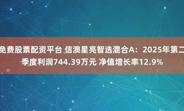 免费股票配资平台 信澳星亮智选混合A：2025年第二季度利润744.39万元 净值增长率12.9%