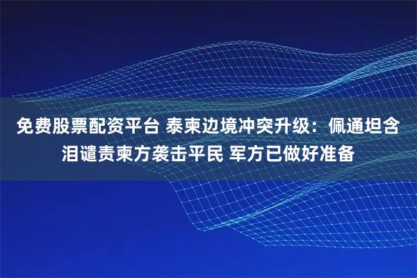 免费股票配资平台 泰柬边境冲突升级：佩通坦含泪谴责柬方袭击平民 军方已做好准备