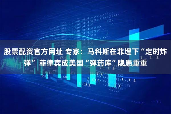 股票配资官方网址 专家：马科斯在菲埋下“定时炸弹” 菲律宾成美国“弹药库”隐患重重