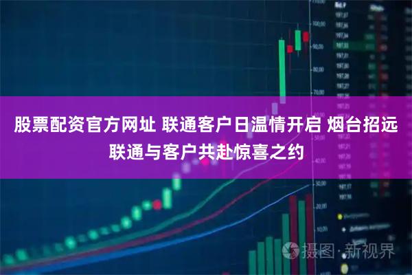 股票配资官方网址 联通客户日温情开启 烟台招远联通与客户共赴惊喜之约