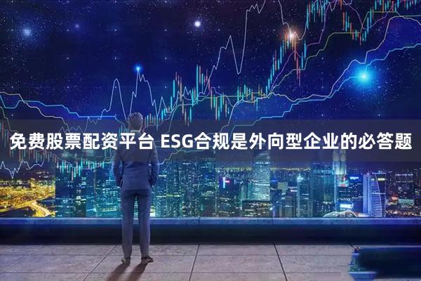 免费股票配资平台 ESG合规是外向型企业的必答题