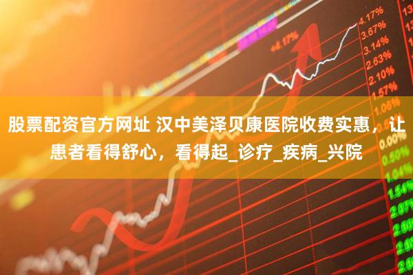 股票配资官方网址 汉中美泽贝康医院收费实惠，让患者看得舒心，看得起_诊疗_疾病_兴院