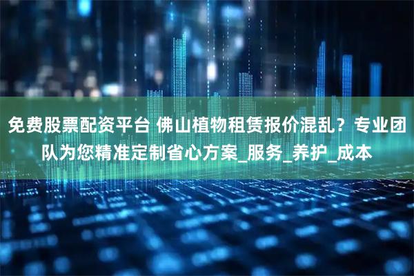 免费股票配资平台 佛山植物租赁报价混乱？专业团队为您精准定制省心方案_服务_养护_成本