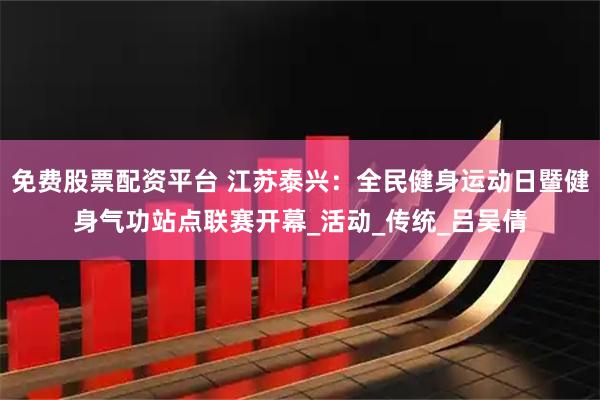 免费股票配资平台 江苏泰兴：全民健身运动日暨健身气功站点联赛开幕_活动_传统_吕吴倩