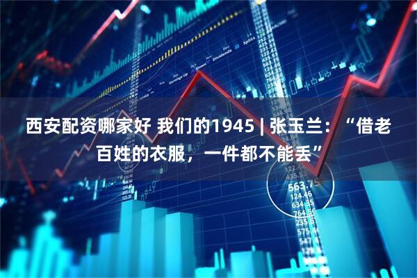 西安配资哪家好 我们的1945 | 张玉兰：“借老百姓的衣服，一件都不能丢”