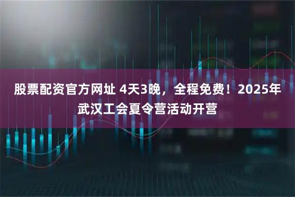 股票配资官方网址 4天3晚，全程免费！2025年武汉工会夏令营活动开营
