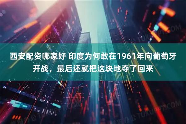 西安配资哪家好 印度为何敢在1961年向葡萄牙开战，最后还就把这块地夺了回来