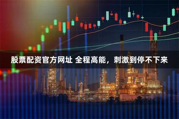 股票配资官方网址 全程高能，刺激到停不下来