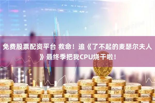 免费股票配资平台 救命！追《了不起的麦瑟尔夫人》最终季把我CPU烧干啦！