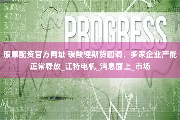 股票配资官方网址 碳酸锂期货回调，多家企业产能正常释放_江特电机_消息面上_市场
