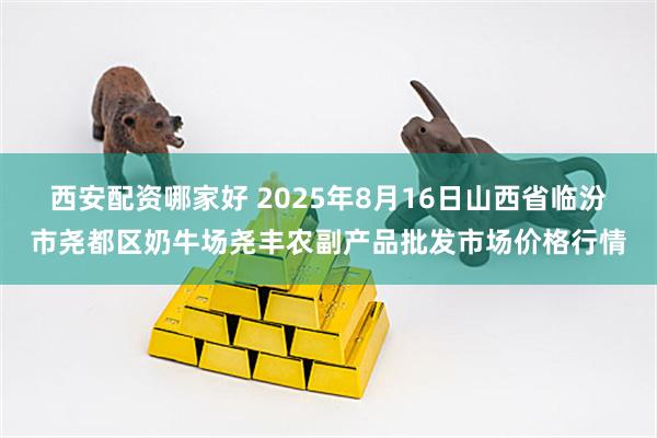 西安配资哪家好 2025年8月16日山西省临汾市尧都区奶牛场尧丰农副产品批发市场价格行情