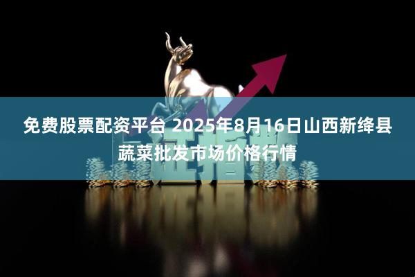 免费股票配资平台 2025年8月16日山西新绛县蔬菜批发市场价格行情