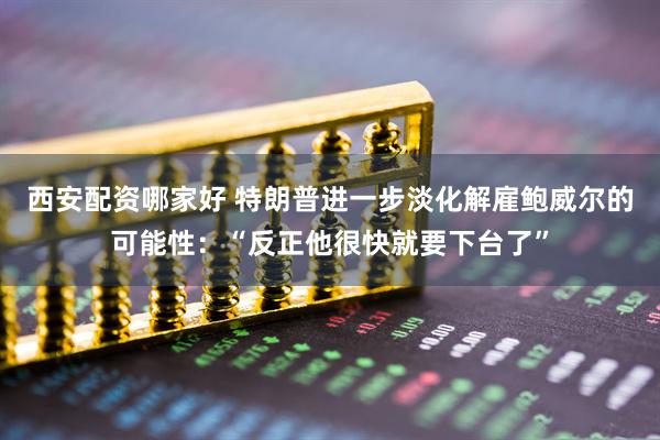西安配资哪家好 特朗普进一步淡化解雇鲍威尔的可能性：“反正他很快就要下台了”