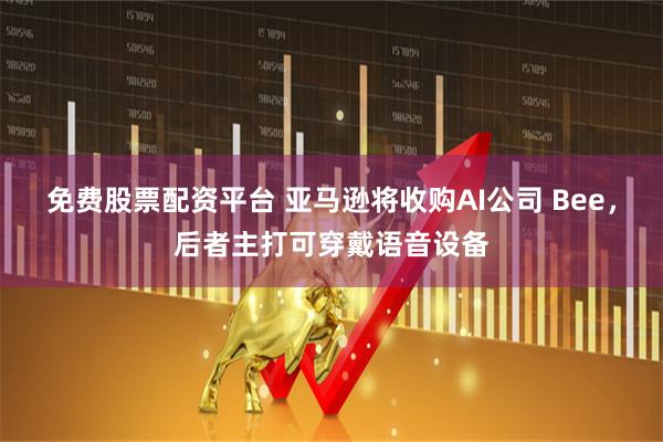 免费股票配资平台 亚马逊将收购AI公司 Bee，后者主打可穿戴语音设备