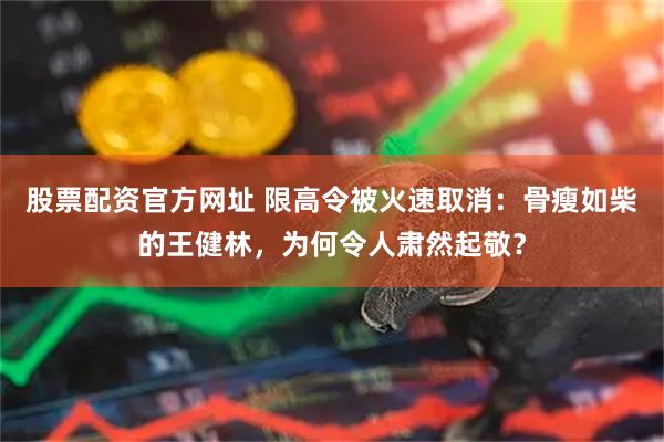 股票配资官方网址 限高令被火速取消：骨瘦如柴的王健林，为何令人肃然起敬？
