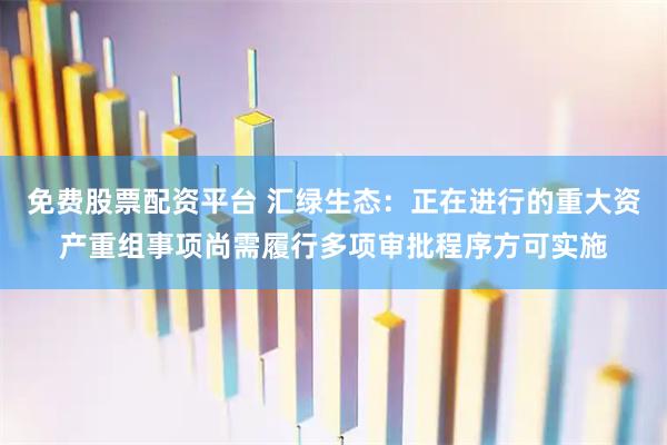 免费股票配资平台 汇绿生态：正在进行的重大资产重组事项尚需履行多项审批程序方可实施