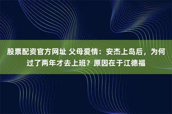 股票配资官方网址 父母爱情:安杰上岛后,为何过了两年才去上班?原因在于江德福