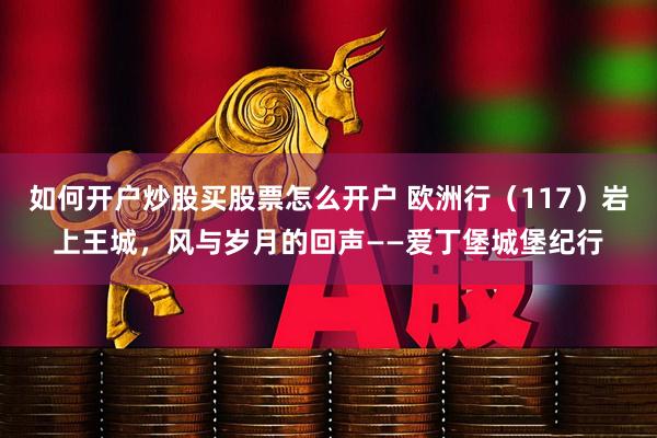 如何开户炒股买股票怎么开户 欧洲行（117）岩上王城，风与岁月的回声——爱丁堡城堡纪行