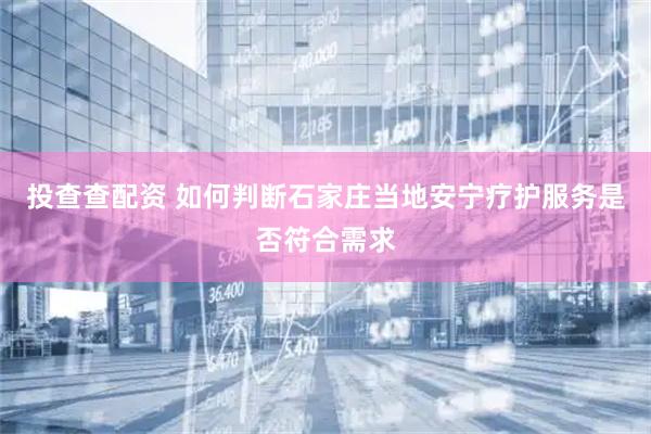 投查查配资 如何判断石家庄当地安宁疗护服务是否符合需求