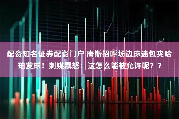 配资知名证券配资门户 唐斯招呼场边球迷包夹哈珀发球！刺媒暴怒：这怎么能被允许呢？？