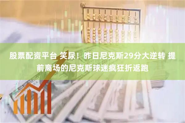 股票配资平台 笑尿！昨日尼克斯29分大逆转 提前离场的尼克斯球迷疯狂折返跑