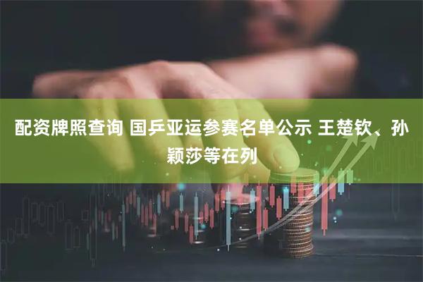 配资牌照查询 国乒亚运参赛名单公示 王楚钦、孙颖莎等在列