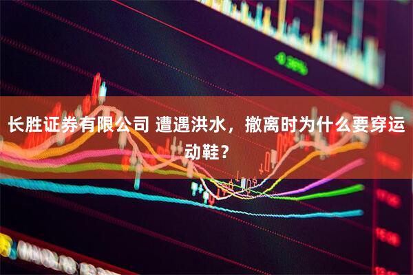 长胜证券有限公司 遭遇洪水，撤离时为什么要穿运动鞋？