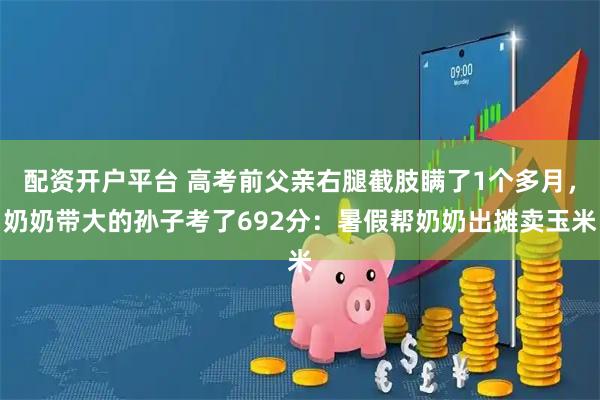 配资开户平台 高考前父亲右腿截肢瞒了1个多月，奶奶带大的孙子考了692分：暑假帮奶奶出摊卖玉米