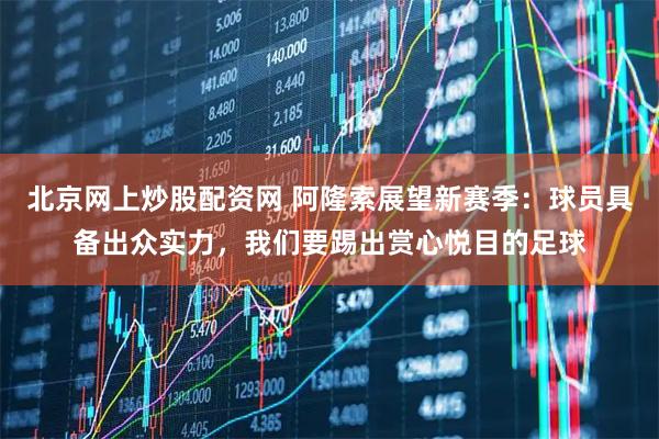 北京网上炒股配资网 阿隆索展望新赛季：球员具备出众实力，我们要踢出赏心悦目的足球