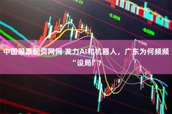 中国股票配资网网 发力AI和机器人，广东为何频频“设局”？