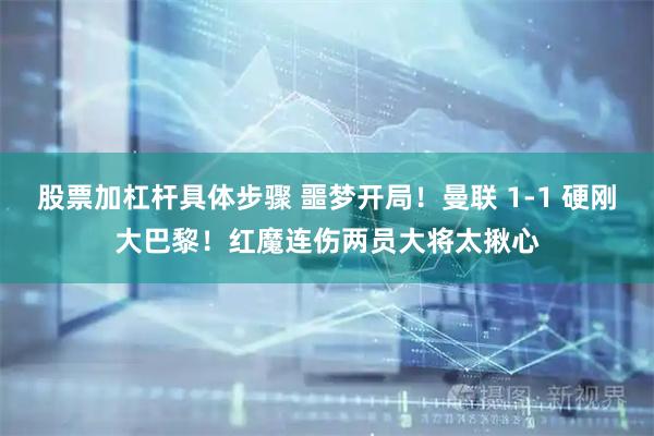 股票加杠杆具体步骤 噩梦开局！曼联 1‑1 硬刚大巴黎！红魔连伤两员大将太揪心