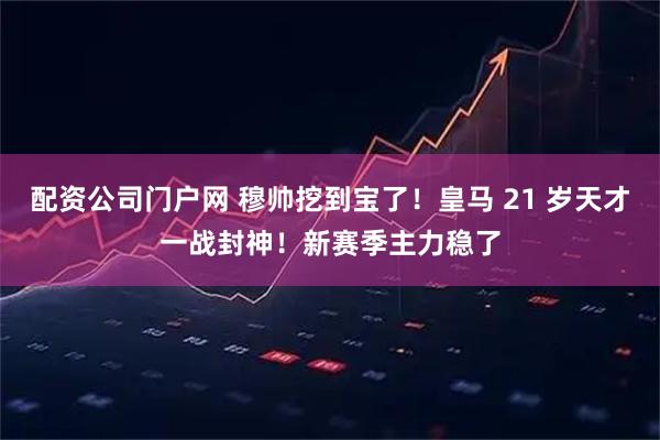 配资公司门户网 穆帅挖到宝了！皇马 21 岁天才一战封神！新赛季主力稳了