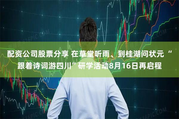 配资公司股票分享 在草堂听雨、到桂湖问状元 “跟着诗词游四川”研学活动8月16日再启程