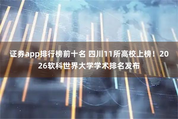 证券app排行榜前十名 四川11所高校上榜！2026软科世界大学学术排名发布