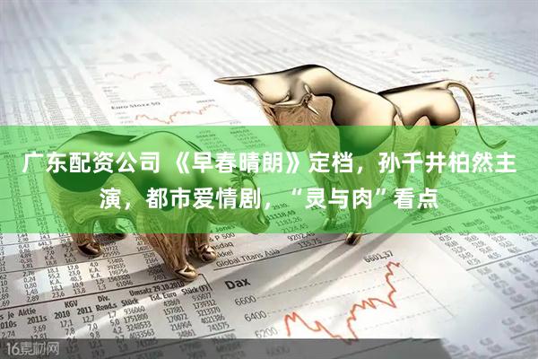 广东配资公司 《早春晴朗》定档，孙千井柏然主演，都市爱情剧，“灵与肉”看点