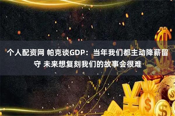 个人配资网 帕克谈GDP：当年我们都主动降薪留守 未来想复刻我们的故事会很难